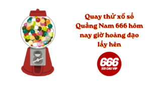 Quay thử xổ số Quảng Nam 666 hôm nay giờ hoàng đạo lấy hên